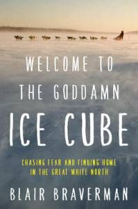 Welcome to the Goddamn Ice Cube: Chasing Fear and Finding Home in the Great White North by Blair Braverman