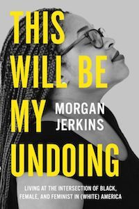 This Will Be My Undoing: Living at the Intersection of Black, Female, and and Feminist in (White) America by Morgan Jerkins