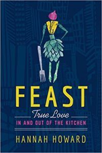 Feast: True Love in and out of the Kitchen by Hannah Howard. Upcoming food and cookbook releases spring 2018.