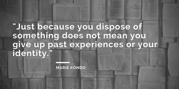 Marie Kondo quotes - Just because you dispose of something does not mean you give up past experiences or your identity. - the life-changing magic of tidying up