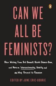 Can We All Be Feminists? : New Writing From Brit Bennett, Nicole Dennis-Benn, And 15 Others On Intersectionality, Identity, And The Way Forward For Feminism edited by June Eric-Udorie
