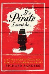 If a Pirate I Must Be: The True Story of Black Bart, "King of the Caribbean Pirates" by Richard Sanders