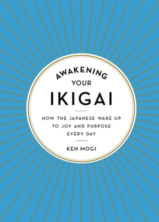 Awakening Your Ikigai- How the Japanese Wake Up to Joy and Purpose Every Day by Ken Mogi