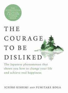 The Courage to Be Disliked: The Japanese Phenomenon That Shows You How to Change Your Life and Achieve Real Happiness by Ichiro Kishimi, Fumitake Koga