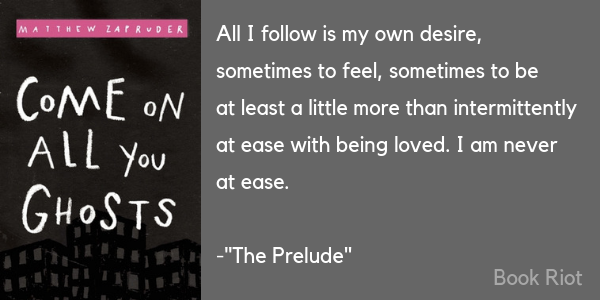 Excerpt from "The Prelude" by Matthew Zapruder that reads "All I follow is my own desire, / sometimes to feel, sometimes to be / at least a little more than intermittently / at ease with being loved. I am never / at ease."