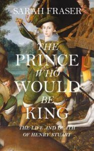 The Prince Who Would Be King: The Life and Death of Henry Stuart by Sarah Fraser