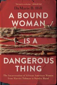 A Bound Woman Is a Dangerous Thing: The Incarceration of African American Woman from Harriet Tubman to Sandra Bland by DaMaris Hill book cover
