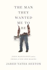 The Man They Wanted Me to Be: Toxic Masculinity and a Crisis of Our Own Making by Jared Yates Sexton book cover