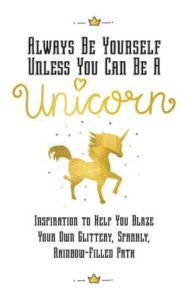Always Be Yourself, Unless You Can Be a Unicorn: Inspiration to Help You Blaze Your Own Glittery, Sparkly, Rainbow-Filled Path by Racehorse Publishing