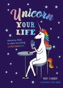 Unicorn Your Life- Wondrous Ways to Make Everything More Magical by Mary Flannery