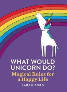 What Would Unicorn Do?- Magical Rules for a Happy Life by Sarah Ford