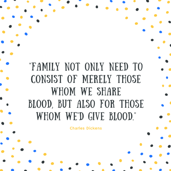 "Family not only need to consist of merely those whom we share blood, but also for those whom we'd give blood." Charles Dickens quotes
