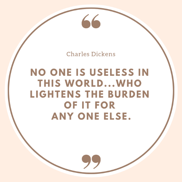 No one is useless in this world who lightens the burden of it for any one else. Charles Dickens quotes