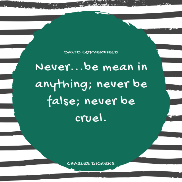 Never be mean in anything; never be fale; never be cruel. Charles Dickens quote from David Copperfield