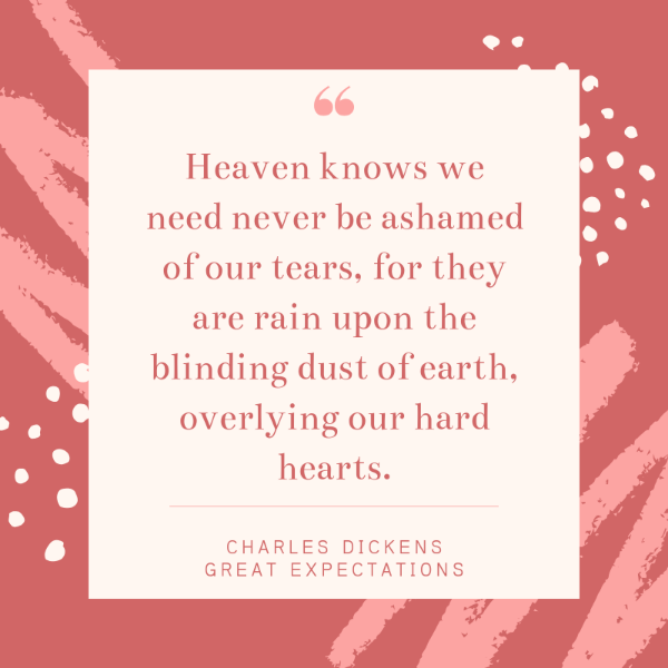 Heaven knows we need never be ashamed of our tears, for they are rain upon the blinding dust of earth, overlying our hard hearts. Charles Dickens Great Expectations quotes