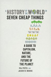 A History of the World in Seven Cheap Things: A Guide to Capitalism, Nature, and the Future of the Planet by Raj Patel and Jason W. Moore