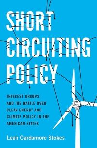 Short Circuiting Policy: Interest Groups and the Battle Over Clean Energy and Climate Policy in the American States by Leah Cardamore Stokes 