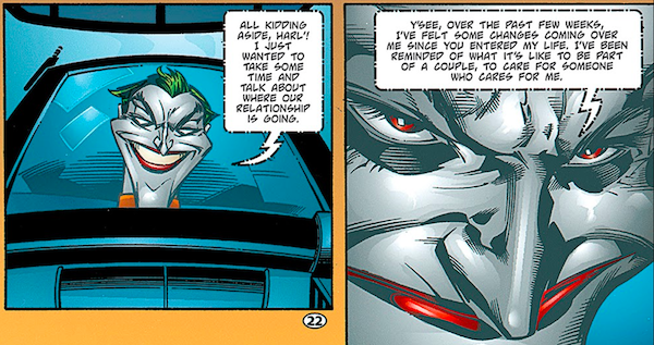 Two panels from Batman: Harley Quinn.

Panel 1: On a screen, the Joker says "All kidding aside, Harl'! I just wanted to take some time and talk about where our relationship is going."

Panel 2: He continues "Y'see, over the past few weeks, I've felt some changes coming over me since you entered my life. I've been reminded of what it's like to be part of a couple, to care for someone who cares for me."