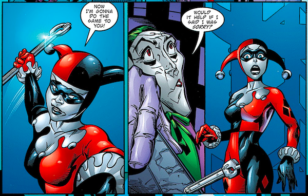 Two panels from Batman: Harley Quinn.

Panel 1: Harley angrily raises a wrench and says "Now I'm gonna do the same to you!"

Panel 2: The Joker makes cow eyes and says "Would it help if I said I was sorry?" Harley, shocked, drops the wrench.