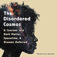 A graphic of the cover of The Disordered Cosmos: A Journey into Dark Matter, Spacetime, and Dreams Deferred by Chanda Prescod-Weinstein