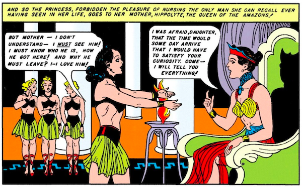 Diana extends her arms pleadingly toward Hippolyta, seated on her throne, while three Amazons watch.

Narration Box: And so the princess, forbidden the pleasure of nursing the only man she can recall ever having seen in her life, goes to her mother, Hippolyte, the queen of the Amazons!
Diana: But Mother - I don't understand - I must see him! I must know who he is, how he got here! And why he must leave? I - I love him!
Hippolyte: I was afraid, daughter, that the day would some day arrive that I would have to satisfy your curiosity. Come - I will tell you everything!