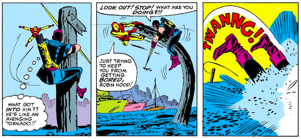 Three panels from Tales of Suspense #57.

Panel 1: Hawkeye clings to a wooden pier support.

Hawkeye (thinking): What got into him?? He's like an avenging tornado!!

Panel 2: Iron Man pulls on the top of the support, making it inexplicably bend like rubber.

Hawkeye: Look out! Stop! What are you doing?!!
Iron Man: Just trying to keep you from getting bored, Robin Hood!

Panel 3: Iron Man has clearly released the support, catapulting Hawkeye into the water. All we can see are Hawkeye's feet as he plunges in.

SFX: TWANNG!