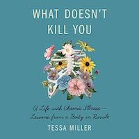 A graphic of the cover of What Doesn’t Kill You: A Life with Chronic Illness - Lessons from a Body in Revolt by Tessa Miller