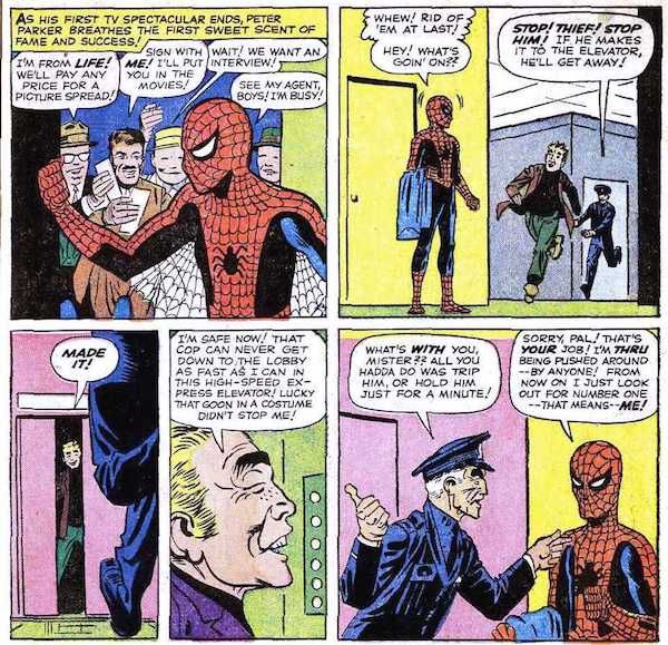 Five panels from Amazing Fantasy #15.

Panel 1: Peter, wearing the Spider-Man costume, leaves behind an adoring crowd at a TV studio.
Narration Box: As his first TV spectacular ends, Peter Parker breathes the first sweet scent of fame and success!
Man #1: I'm from Life! We'll pay any price for a picture spread!
Man #2: Sign with me! I'll put you in the movies!
Man #3: Wait! We want an interview!
Peter: See my agent, boys! I'm busy!

Panel 2: Peter stands in the hallway. A man runs past him, with a cop in pusuit.
Peter: Whew! Rid of 'em at last! Hey! What's goin' on??
Cop: Stop! Thief! Stop him! If he makes it to the elevator, he'll get away!

Panel 2: The thief reaches the elevator.
Thief: Made it!

Panel 3: Inside the elevator.
Thief: I'm safe now! That cop can never get down to the lobby as fast as I can in this high-speed express elevator! Lucky that goon in a costume didn't stop me!

Panel 5: The cop accosts Peter.
Cop: What's with you, mister??? All you hadda do was trip him, or hold him just for a minute!
Peter: Sorry, pal! That's your job! I'm thru being pushed around - by anyone! From now on I just look out for number one - that means - me!
