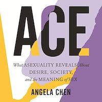 A graphic of the cover of Ace: What Asexuality Reveals About Desire, Society, and the Meaning of Sex by Angela Chen
