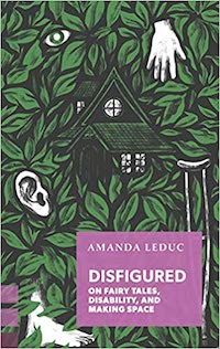 cover of Disfigured: On Fairy Tales, Disability, and Making Space by Amanda Leduc: black and white illustrations of an ear, hand, foot, and crutch nestled randomly throughout a wall of green leaves, with a green house embedded as well