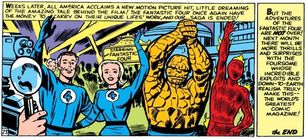 Two panels from Fantastic Four #9.

Panel 1: The Fantastic Four wave cheerfully at a movie premiere as they are photographed.

Narration Box: "Weeks later, all America acclaims a new motion picture hit, little dreaming of the amazing tale behind the film! The Fantastic Four once again have the money to carry on their unique lifes' work, and our saga is ended!"

Panel 2 is just a narration box which reads: "But the adventures of the Fantastic Four are not over! There will be more thrills and surprises with the foursome whose incredible exploits and down-to-Earth realism truly make this — the world's greatest comic magazine! The End"