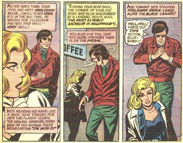 Three panels fro JLA #89.

Panel 1: Black Canary stands in the foreground, with a white coat on over her costume. Harlequin Ellis walks past her wearing sunglasses, a brown jacket, and green tie and pants.

Narration Box: "As you wait, turn your head and meet Harlequin Ellis...small-town Ohio boy in the big-time. He writes for television and he's paid well - very well! He's wearing his name like a neon sign tonight, for he's the flashy clown, the smiling swinger, every grin of his shining teeth broadcasting 'I'm with it!'"

Panel 2: Harlequin turns to ogle Black Canary.

Narration Box: "Turning your head back, the corner of your eye sees why Ellis was dubbed by a leading movie mag, 'the most eligible bachelor in Hollywood!' You can also tell that this sleek arrogant tiger is on the prowl..."

Panel 3: Harlequin approaches Black Canary, adjusting his tie.

Narration Box: "And tonight he's stalking you, Dinah Drake Lance...alas the Black Canary!"
Harlequin (thinking): "Well, well! Check out this action, Ellie-baby!"