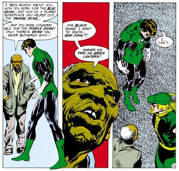 Three panels from Green Lantern #76.

Panel 1: An old Black man approaches Green Lantern (Hal Jordan).

Black Man: "I been readin' about you...how you work for the blue skins...and how on a planet someplace you helped out the orange skins...and you done considerable for the purple skins! Only there's skins you never bothered with - !"

Panel 2: A closeup of the Black man's face.

Black Man: "...the Black skins! I want to know...how come?! Answer me that, Mr. Green Lantern!"

Panel 3: Green Lantern hangs his head as Green Arrow and the Black man look on.

Green Lantern: "I...can't..."