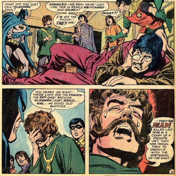Three panels from Batman #222.

Panel 1: A man who looks like John Lennon lies on the floor, scowling and clutching at his jaw. Around him stand Batman, the other three "Beatles," and Robin.

Batman: What did you just call "Glennan," Saul?
Saul: Chumley - his real name! Just like this is really Pritchard and Gilbey! I'm not the phony - they are!
Robin: What?!

Panel 2: Saul covers his face, upset.

Saul: You heard me right! These lads are the frauds - the put-ons! Because Glennan *sob* Benji...Hal...my good old buddies...

Panel 3: A closeup of Saul crying.

Saul: ...they're DEAD! Killed last year in a crash of a private jet that was taking them to groove with the mysteries of the East!