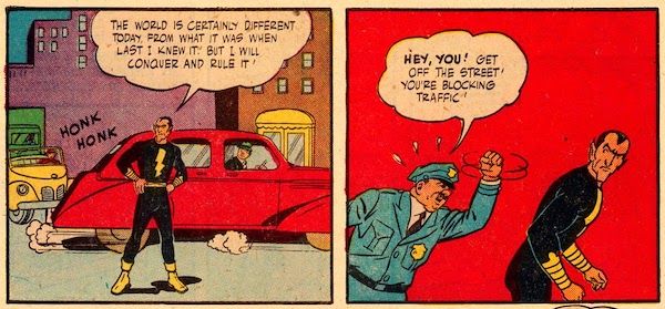 Two panels from Marvel Family #1.

Panel 1: Adam stands in the middle of a city street while cars honk at him.

Adam: The world it certainly different today from what it was when last I knew it! But I will conquer and rule it!

Panel 2: A cop shakes his fist at Adam.

Cop: Hey, you! Get off the street! You're blocking traffic!