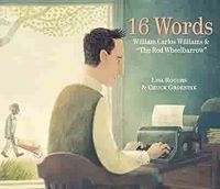 16 Words: William Carlos Williams & "The Red Wheelbarrow" by Lisa Rogers, illustrated by Chuck Groenink cover