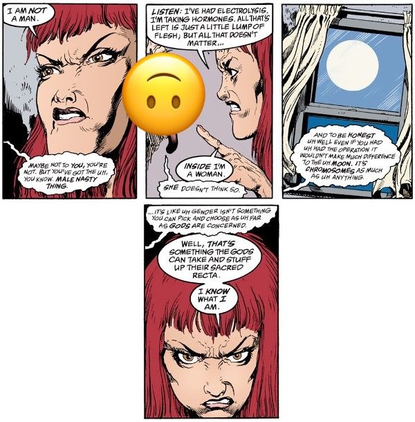 Four panels from A Game of You. Wanda is angrily talking to a disembodied face (George, obscured by an upside down smiley face emoji because the images are pretty gross).

Panel 1: 

Wanda: I am not a man.
George: Maybe not to you, you're not. But you've got the uh, you know. Male nasty thing.

Panel 2: Wanda points angrily at George.

Wanda: Listen: I've had electrolysis. I'm taking hormones. All that's left is just a little lump of flesh, but all that doesn't matter...inside I'm a woman.
George: She doesn't think so.

Panel 3: A shot of the moon through the window.

George: And to be honest uh well even if you had uh had the operation it wouldn't make much difference to the uh moon. It's chromosomes as much as uh anything.

Panel 4: A closeup of Wanda's angry expression.

George: ...It's like uh gender isn't something you can pick and choose as uh far as gods are concerned.
Wanda: Well, that's something the gods can take and stuff up their sacred recta. I know what I am.